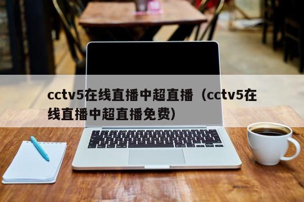 cctv5在线直播中超直播（cctv5在线直播中超直播免费）