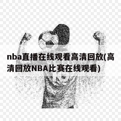 nba直播在线观看高清回放(高清回放NBA比赛在线观看)