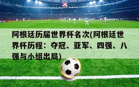 阿根廷历届世界杯名次(阿根廷世界杯历程：夺冠、亚军、四强、八强与小组出局)