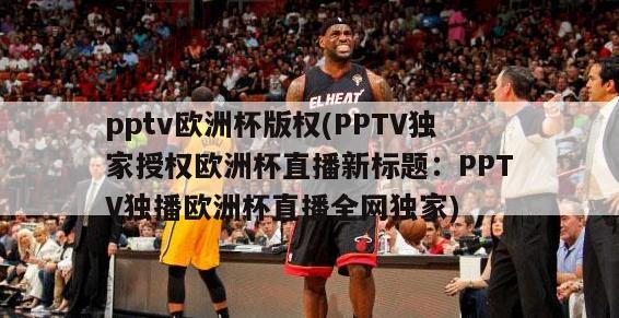 pptv欧洲杯版权(PPTV独家授权欧洲杯直播新标题：PPTV独播欧洲杯直播全网独家)