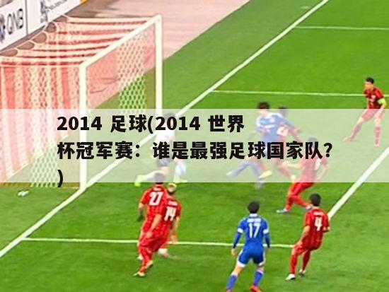 2014 足球(2014 世界杯冠军赛：谁是最强足球国家队？)