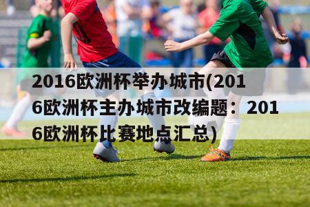 2016欧洲杯举办城市(2016欧洲杯主办城市改编题：2016欧洲杯比赛地点汇总)