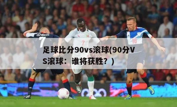 足球比分90vs滚球(90分VS滚球：谁将获胜？)