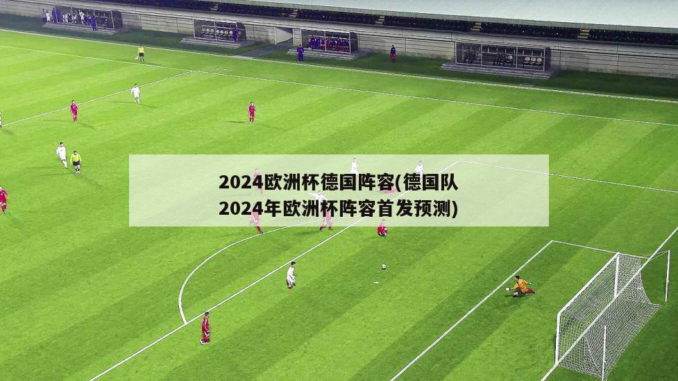 2024欧洲杯德国阵容(德国队2024年欧洲杯阵容首发预测)