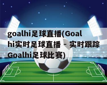 goalhi足球直播(Goalhi实时足球直播 - 实时跟踪Goalhi足球比赛)