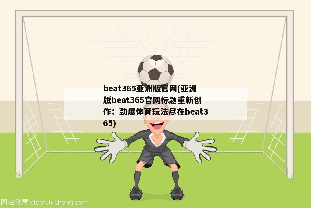 beat365亚洲版官网(亚洲版beat365官网标题重新创作：劲爆体育玩法尽在beat365)