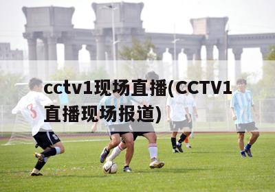 cctv1现场直播(CCTV1直播现场报道)